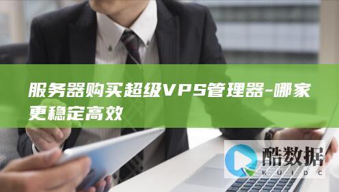 服务器购买超级VPS管理器-哪家更稳定高效