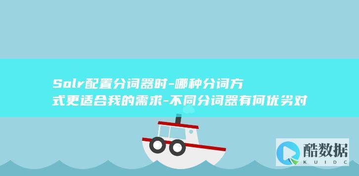 Solr配置分词器时-哪种分词方式更适合我的需求-不同分词器有何优劣对比
