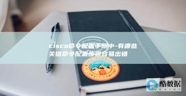 cisco命令配置手册中-有哪些关键命令配置步骤容易出错