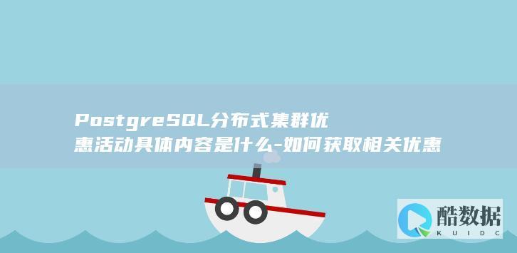 PostgreSQL分布式集群优惠活动具体内容是什么-如何获取相关优惠信息