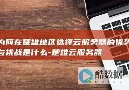 为何在楚雄地区选择云服务器的优势与挑战是什么-楚雄云服务器