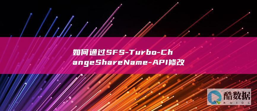 如何通过SFS-Turbo-ChangeShareName-API修改弹性文件服务中的文件系统名称