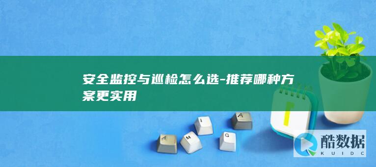 安全监控与巡检怎么选-推荐哪种方案更实用