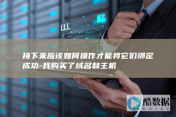 接下来应该如何操作才能将它们绑定成功-我购买了域名和主机