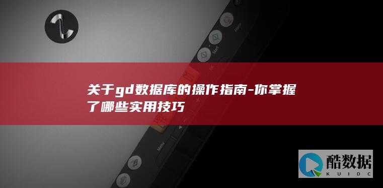 关于gd数据库的操作指南-你掌握了哪些实用技巧