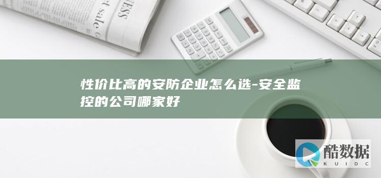 性价比高的安防企业怎么选-安全监控的公司哪家好