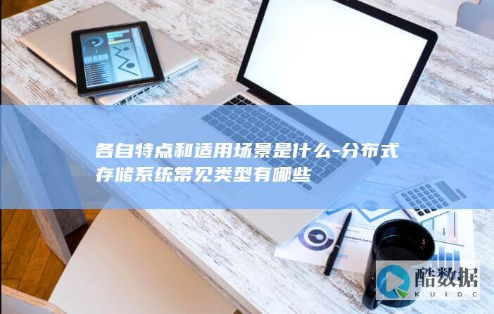 各自特点和适用场景是什么-分布式存储系统常见类型有哪些