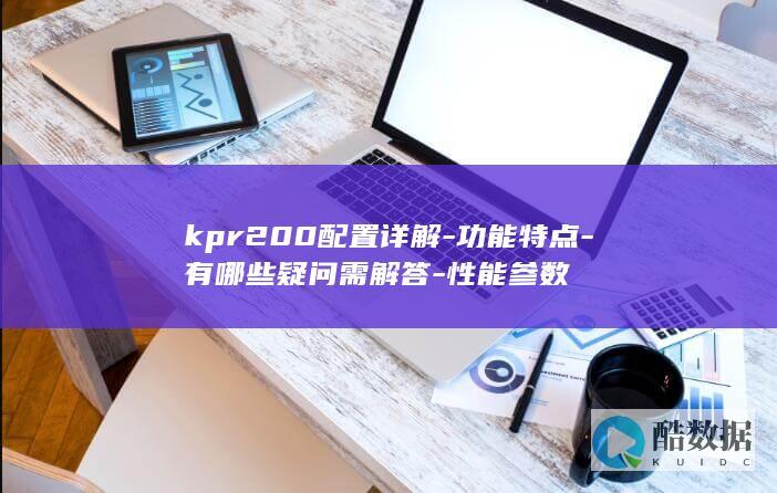 kpr200配置详解-功能特点-有哪些疑问需解答-性能参数