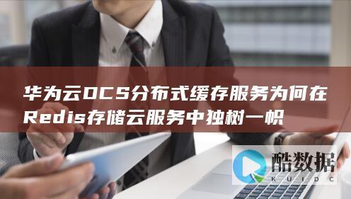 华为云DCS分布式缓存服务为何在Redis存储云服务中独树一帜