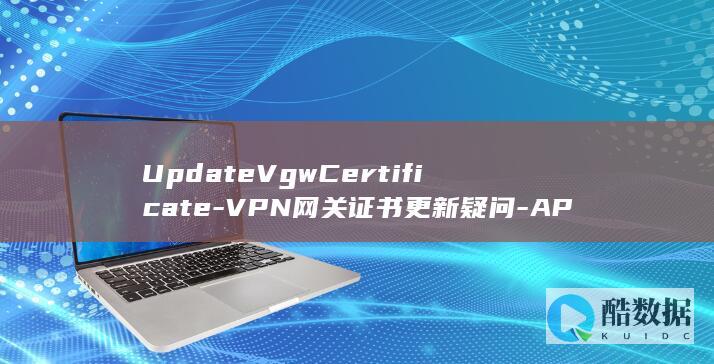 UpdateVgwCertificate-VPN网关证书更新疑问-API操作中存在哪些潜在问题