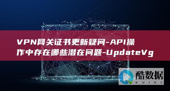 VPN网关证书更新疑问-API操作中存在哪些潜在问题-UpdateVgwCertificate