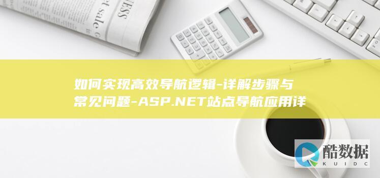 如何实现高效导航逻辑-详解步骤与常见问题-ASP.NET站点导航应用详解