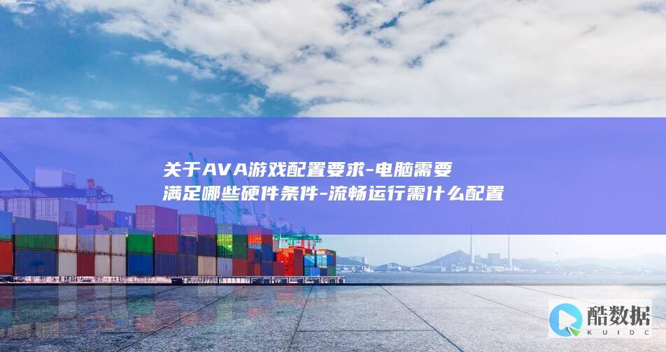 关于AVA游戏配置要求-电脑需要满足哪些硬件条件-流畅运行需什么配置