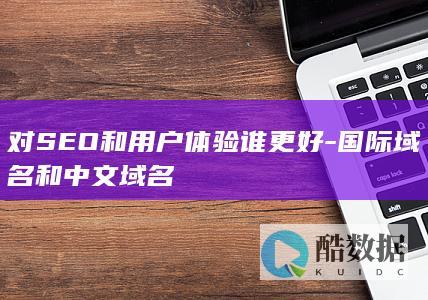 对SEO和用户体验谁更好-国际域名和中文域名