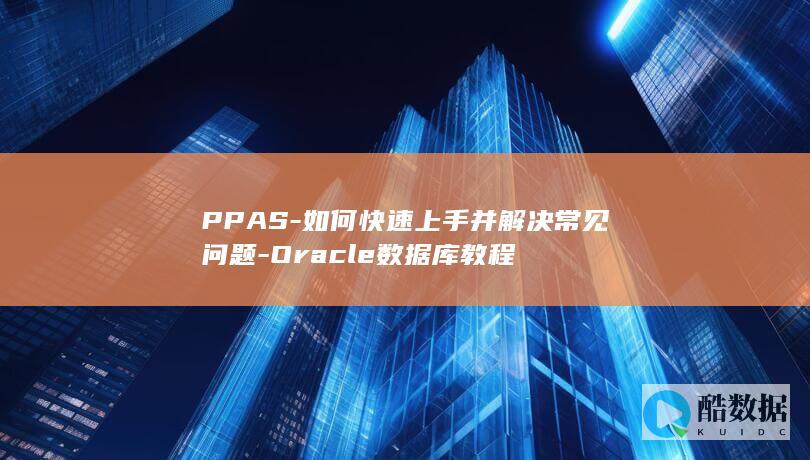 PPAS-如何快速上手并解决常见问题-Oracle数据库教程