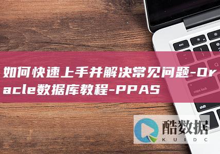 如何快速上手并解决常见问题-Oracle数据库教程-PPAS