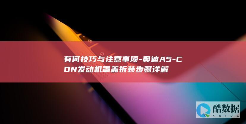 有何技巧与注意事项-奥迪A5-CDN发动机罩盖拆装步骤详解