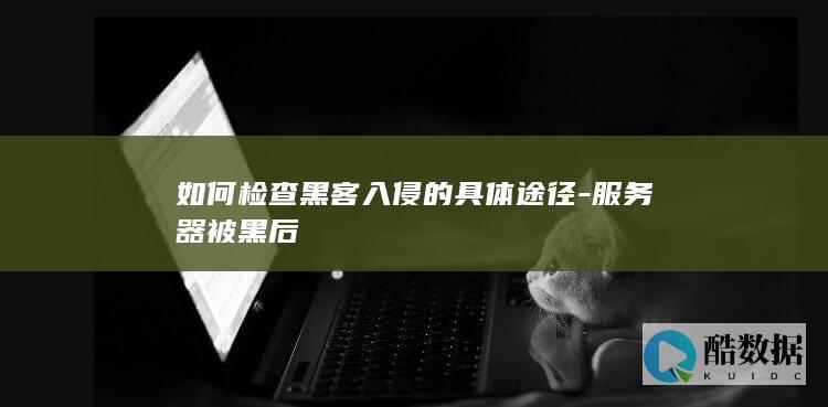 如何检查黑客入侵的具体途径-服务器被黑后