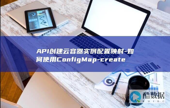 API创建云容器实例配置映射-如何使用ConfigMap-createCoreV1NamespacedConfigMap
