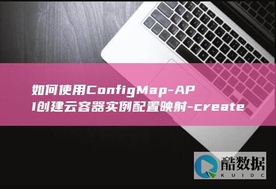 如何使用ConfigMap-API创建云容器实例配置映射-createCoreV1NamespacedConfigMap