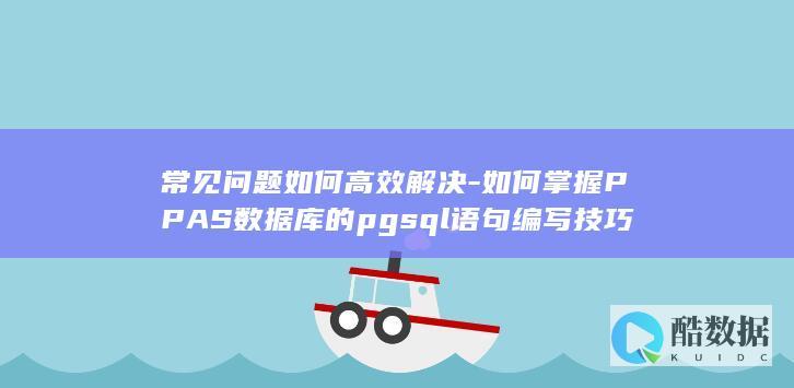 常见问题如何高效解决-如何掌握PPAS数据库的pgsql语句编写技巧