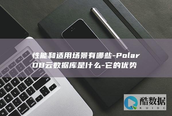 性能和适用场景有哪些-PolarDB云数据库是什么-它的优势