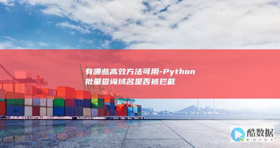 有哪些高效方法可用-Python批量查询域名是否被拦截