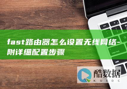 fast路由器怎么设置无线网络-附详细配置步骤