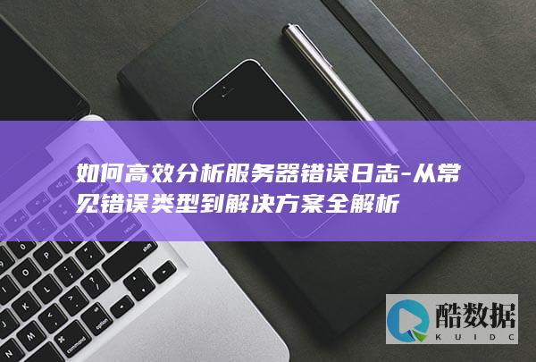 如何高效分析服务器错误日志-从常见错误类型到解决方案全解析