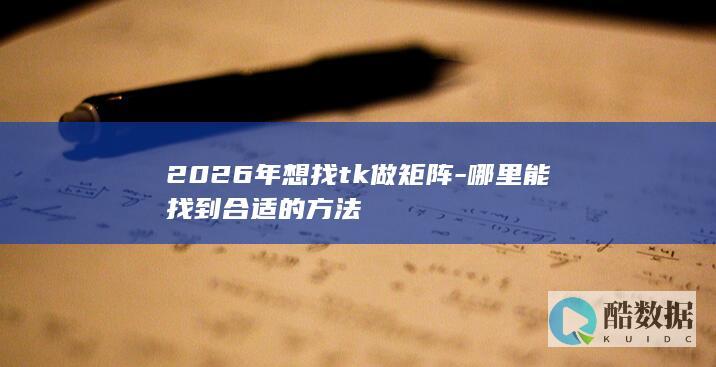 2026年想找tk做矩阵-哪里能找到合适的方法