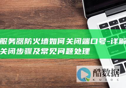 服务器防火墙如何关闭端口号-详解关闭步骤及常见问题处理