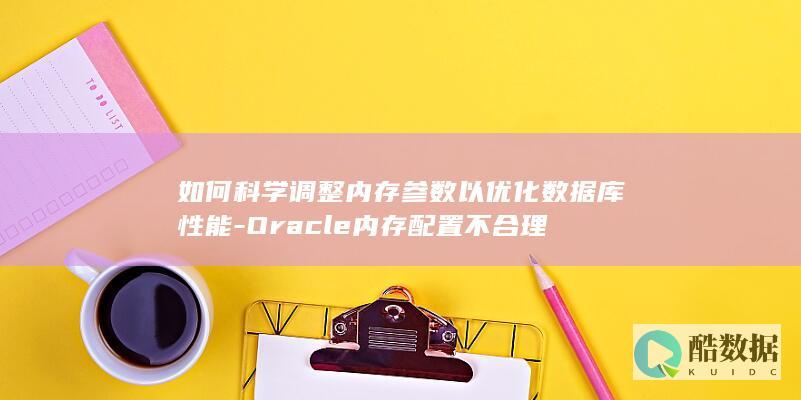 如何科学调整内存参数以优化数据库性能-Oracle内存配置不合理