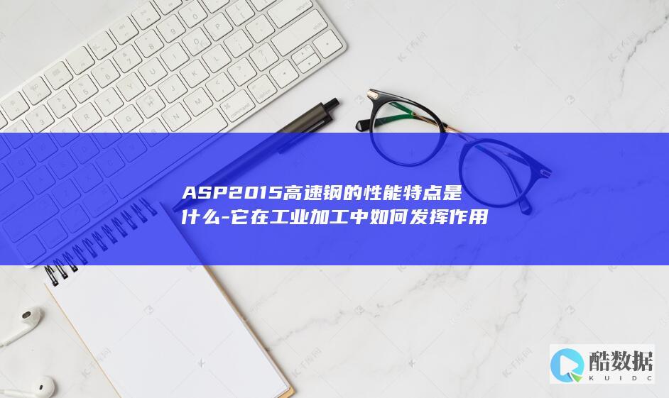 ASP2015高速钢的性能特点是什么-它在工业加工中如何发挥作用