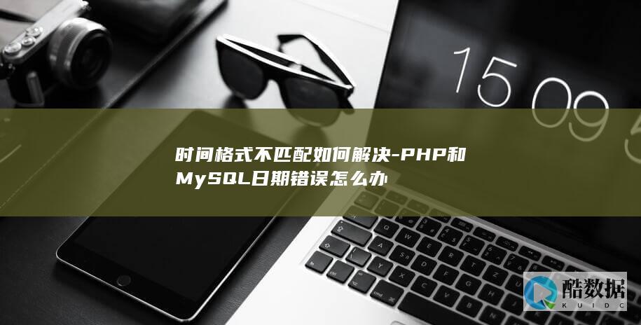 时间格式不匹配如何解决-PHP和MySQL日期错误怎么办