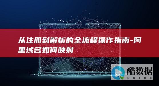 从注册到解析的全流程操作指南-阿里域名如何映射