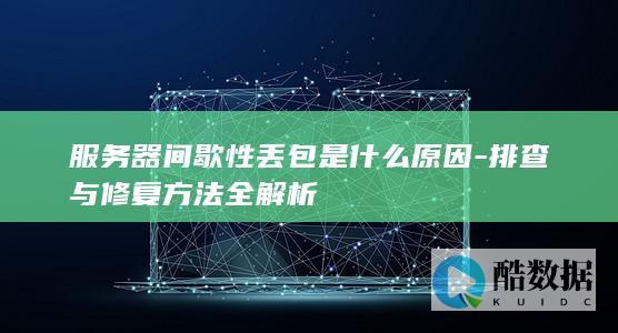 服务器间歇性丢包是什么原因-排查与修复方法全解析