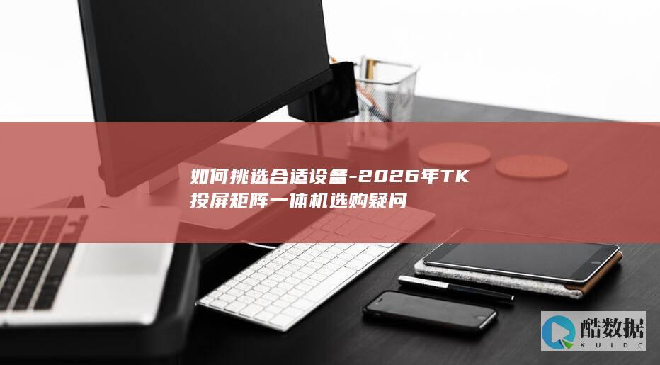 如何挑选合适设备-2026年TK投屏矩阵一体机选购疑问