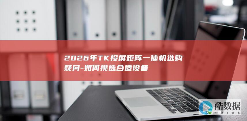 2026年TK投屏矩阵一体机选购疑问-如何挑选合适设备