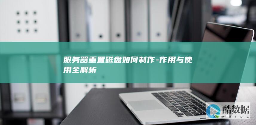 服务器重置磁盘如何制作-作用与使用全解析