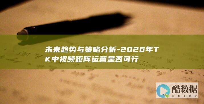 未来趋势与策略分析-2026年TK中视频矩阵运营是否可行