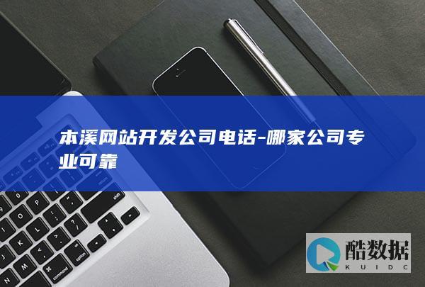 本溪网站开发公司电话-哪家公司专业可靠