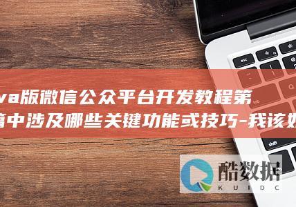 Java版微信公众平台开发教程第5篇中涉及哪些关键功能或技巧-我该如何实践应用