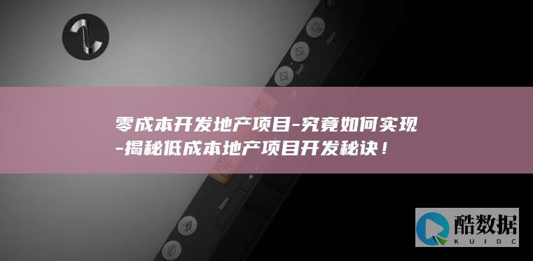 零成本开发地产项目-究竟如何实现-揭秘低成本地产项目开发秘诀！