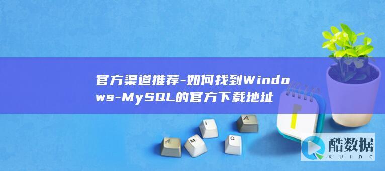 官方渠道推荐-如何找到Windows-MySQL的官方下载地址
