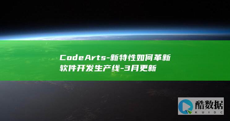 CodeArts-新特性如何革新软件开发生产线-3月更新