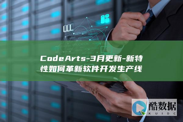 CodeArts-3月更新-新特性如何革新软件开发生产线