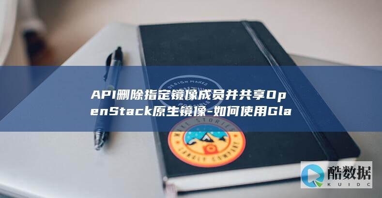 API删除指定镜像成员并共享OpenStack原生镜像-如何使用Glance