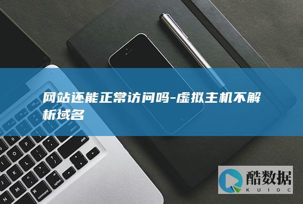 网站还能正常访问吗-虚拟主机不解析域名
