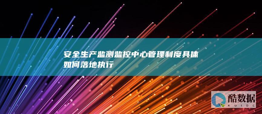 安全生产监测监控中心管理制度具体如何落地执行