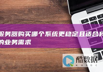服务器购买哪个系统更稳定且适合我的业务需求